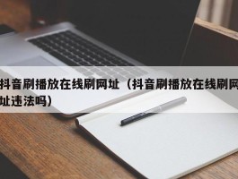 抖音刷播放在线刷网址（抖音刷播放在线刷网址违法吗）