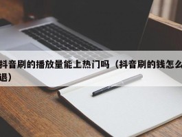 抖音刷的播放量能上热门吗（抖音刷的钱怎么退）