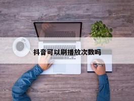 抖音可以刷播放次数吗